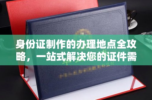 焦作身份证制作的办理地点全攻略，一站式解决您的证件需求