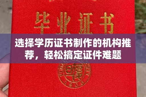 焦作选择学历证书制作的机构推荐，轻松搞定证件难题