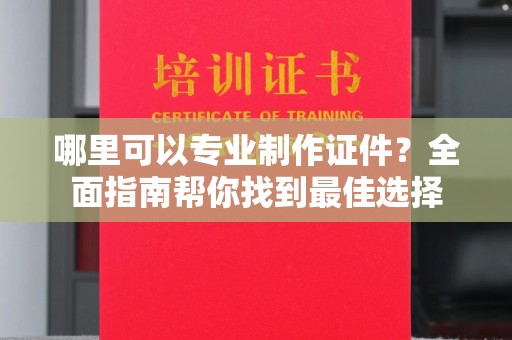 焦作哪里可以专业制作证件？全面指南帮你找到最佳选择