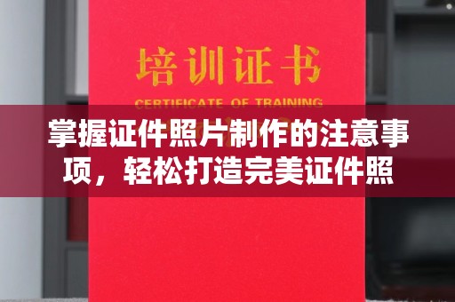 焦作掌握证件照片制作的注意事项，轻松打造完美证件照