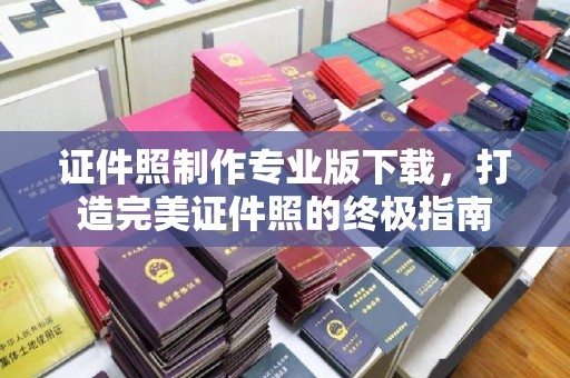 焦作证件照制作专业版下载，打造完美证件照的终极指南