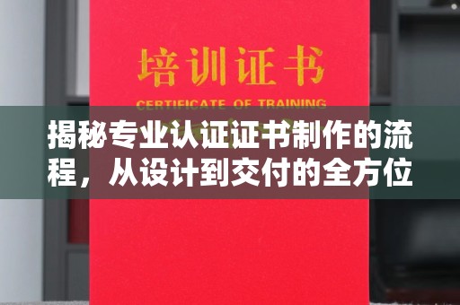 焦作揭秘专业认证证书制作的流程，从设计到交付的全方位指南