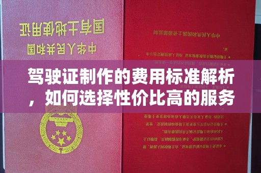 焦作驾驶证制作的费用标准解析，如何选择性价比高的服务？