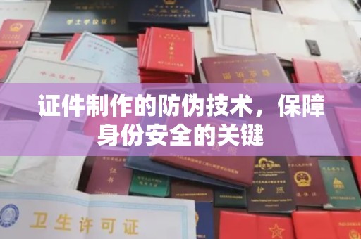 焦作证件制作的防伪技术，保障身份安全的关键