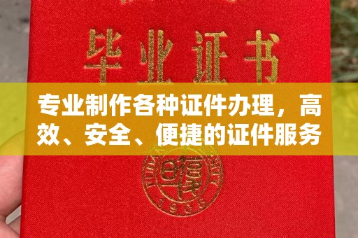 焦作专业制作各种证件办理，高效、安全、便捷的证件服务