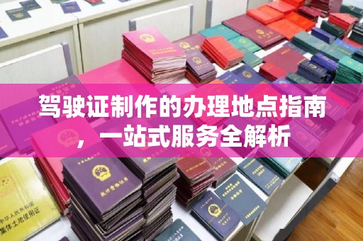 焦作驾驶证制作的办理地点指南，一站式服务全解析