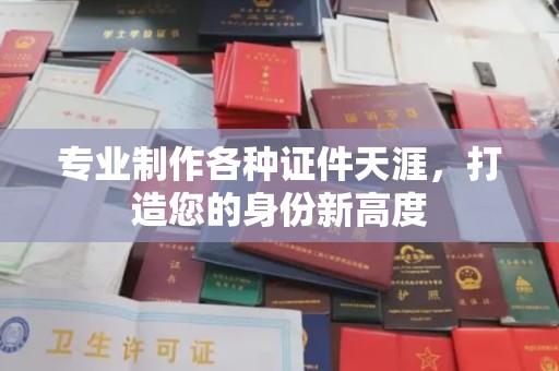 焦作专业制作各种证件天涯，打造您的身份新高度