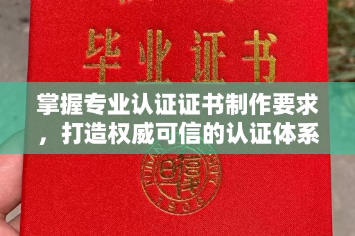 焦作掌握专业认证证书制作要求，打造权威可信的认证体系