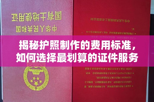 焦作揭秘护照制作的费用标准，如何选择最划算的证件服务？