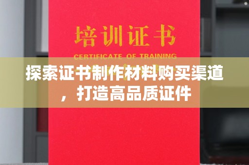 焦作探索证书制作材料购买渠道，打造高品质证件