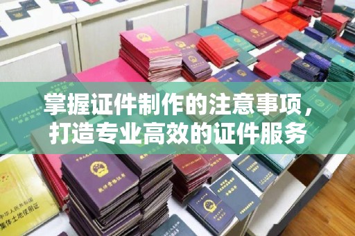 焦作掌握证件制作的注意事项，打造专业高效的证件服务